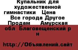 Купальник для художественной гимнастики › Цена ­ 7 000 - Все города Другое » Продам   . Амурская обл.,Благовещенский р-н